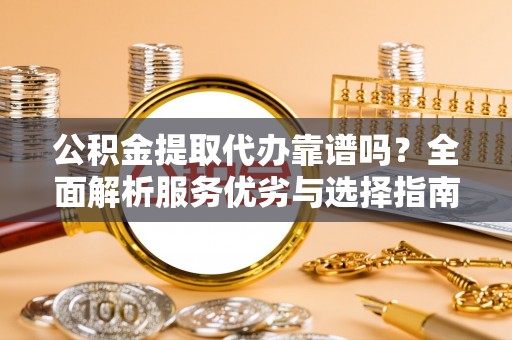 柳东公积金提取代办靠谱吗？全面解析服务优劣与选择指南