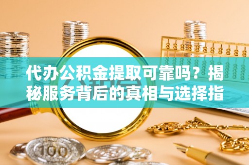 柳东代办公积金提取可靠吗？揭秘服务背后的真相与选择指南