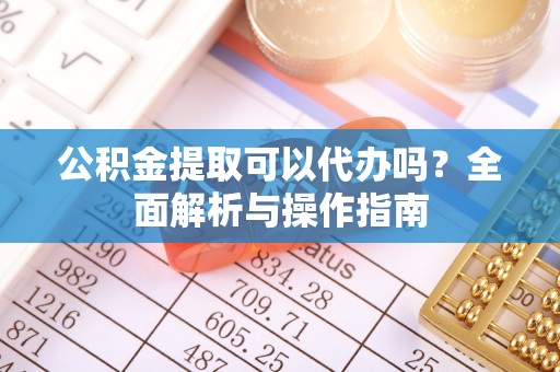 柳东公积金提取可以代办吗？全面解析与操作指南