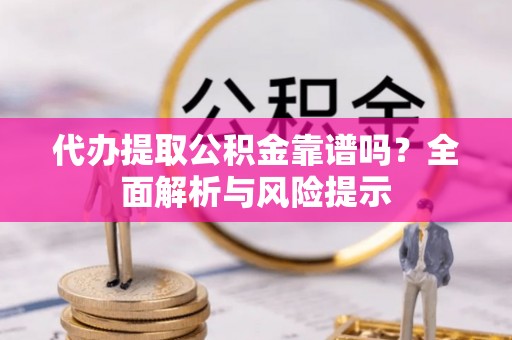 柳东代办提取公积金靠谱吗？全面解析与风险提示